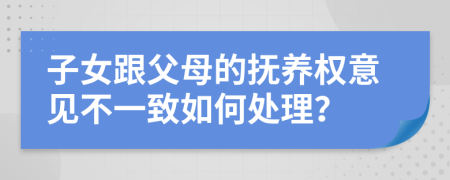 子女跟父母的抚养权意见不一致如何处理？