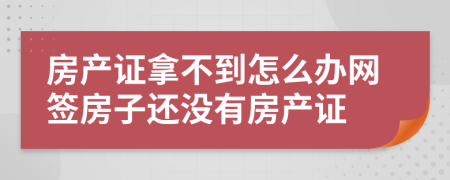 房产证拿不到怎么办网签房子还没有房产证