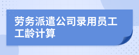 劳务派遣公司录用员工工龄计算