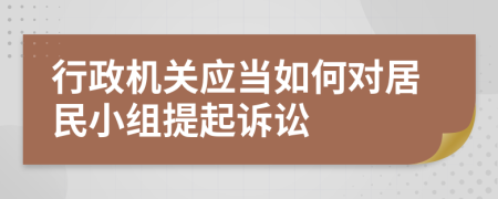 行政机关应当如何对居民小组提起诉讼