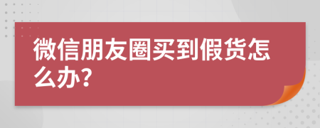 微信朋友圈买到假货怎么办？