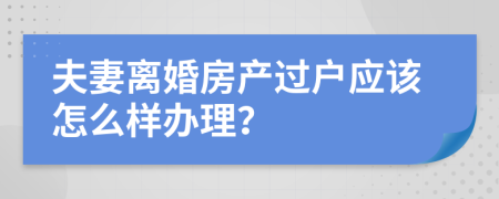 夫妻离婚房产过户应该怎么样办理？