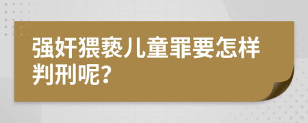 强奸猥亵儿童罪要怎样判刑呢？