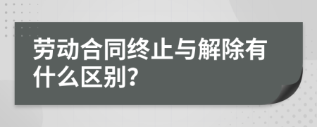 劳动合同终止与解除有什么区别？