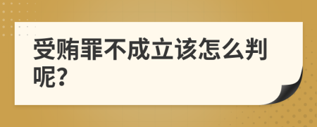 受贿罪不成立该怎么判呢？