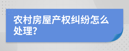 农村房屋产权纠纷怎么处理？