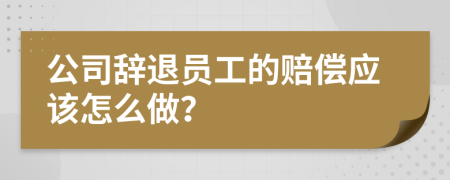 公司辞退员工的赔偿应该怎么做？