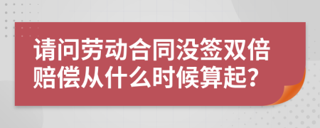 请问劳动合同没签双倍赔偿从什么时候算起？