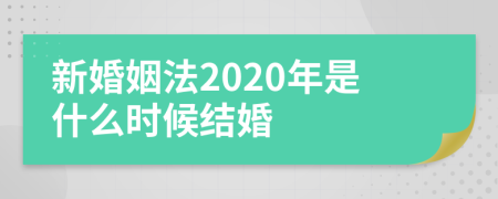 新婚姻法2020年是什么时候结婚