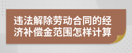 违法解除劳动合同的经济补偿金范围怎样计算