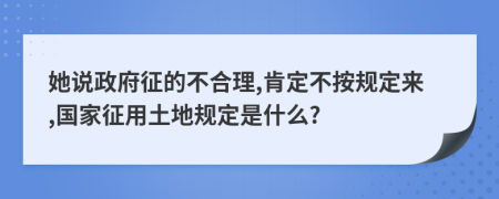 她说政府征的不合理,肯定不按规定来,国家征用土地规定是什么?