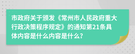 市政府关于颁发《常州市人民政府重大行政决策程序规定》的通知第21条具体内容是什么内容是什么？