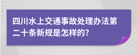 四川水上交通事故处理办法第二十条新规是怎样的?