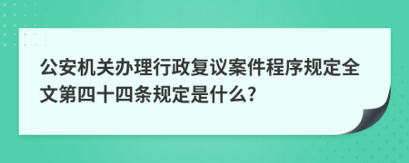 公安机关办理行政复议案件程序规定全文第四十四条规定是什么?