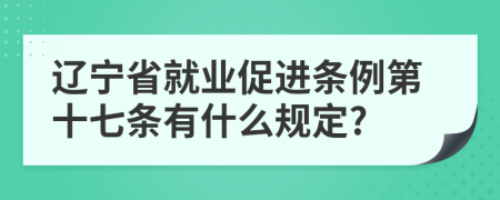 辽宁省就业促进条例第十七条有什么规定?