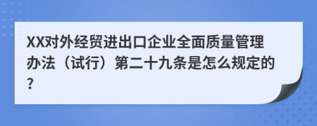 XX对外经贸进出口企业全面质量管理办法（试行）第二十九条是怎么规定的?