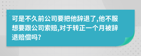 可是不久前公司要把他辞退了,他不服想要跟公司索赔,对于转正一个月被辞退赔偿吗？