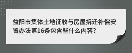 益阳市集体土地征收与房屋拆迁补偿安置办法第16条包含些什么内容?