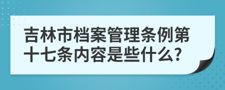 吉林市档案管理条例第十七条内容是些什么?