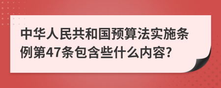 中华人民共和国预算法实施条例第47条包含些什么内容?