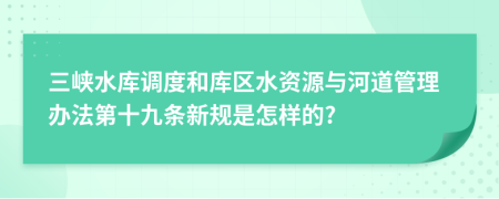 三峡水库调度和库区水资源与河道管理办法第十九条新规是怎样的?