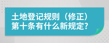 土地登记规则（修正）第十条有什么新规定?