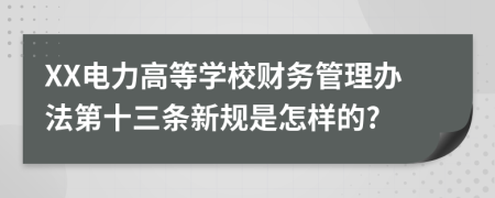 XX电力高等学校财务管理办法第十三条新规是怎样的?