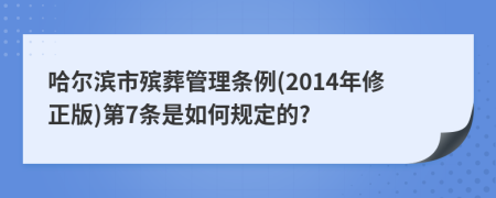 哈尔滨市殡葬管理条例(2014年修正版)第7条是如何规定的?