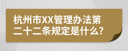 杭州市XX管理办法第二十二条规定是什么?