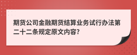 期货公司金融期货结算业务试行办法第二十二条规定原文内容?