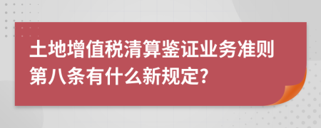 土地增值税清算鉴证业务准则第八条有什么新规定?