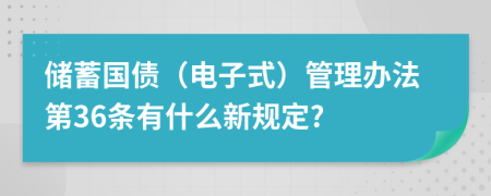 储蓄国债（电子式）管理办法第36条有什么新规定?