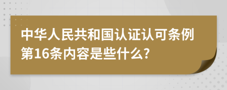 中华人民共和国认证认可条例第16条内容是些什么?