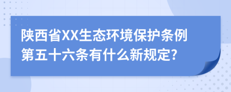 陕西省XX生态环境保护条例第五十六条有什么新规定?