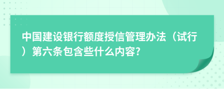 中国建设银行额度授信管理办法（试行）第六条包含些什么内容?