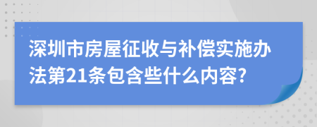 深圳市房屋征收与补偿实施办法第21条包含些什么内容?