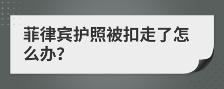 菲律宾护照被扣走了怎么办？