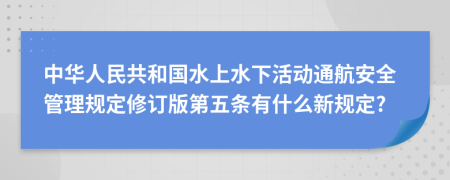 中华人民共和国水上水下活动通航安全管理规定修订版第五条有什么新规定?