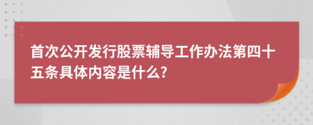 首次公开发行股票辅导工作办法第四十五条具体内容是什么?