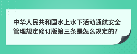 中华人民共和国水上水下活动通航安全管理规定修订版第三条是怎么规定的?