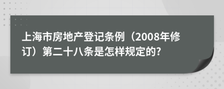 上海市房地产登记条例（2008年修订）第二十八条是怎样规定的?