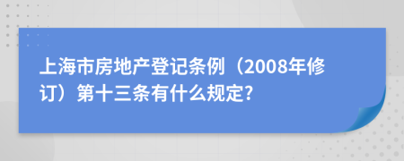 上海市房地产登记条例（2008年修订）第十三条有什么规定?