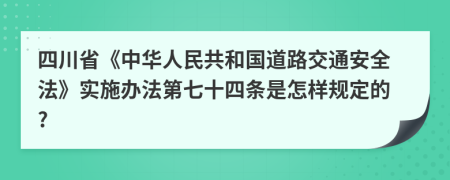 四川省《中华人民共和国道路交通安全法》实施办法第七十四条是怎样规定的?