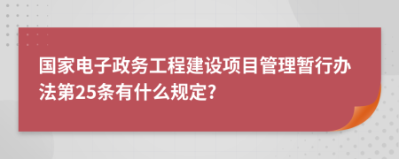 国家电子政务工程建设项目管理暂行办法第25条有什么规定?