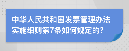 中华人民共和国发票管理办法实施细则第7条如何规定的?