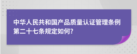 中华人民共和国产品质量认证管理条例第二十七条规定如何?