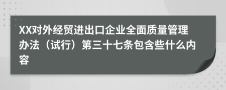 XX对外经贸进出口企业全面质量管理办法（试行）第三十七条包含些什么内容