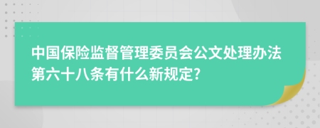 中国保险监督管理委员会公文处理办法第六十八条有什么新规定?