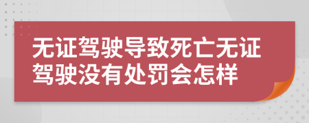 无证驾驶导致死亡无证驾驶没有处罚会怎样