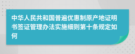 中华人民共和国普遍优惠制原产地证明书签证管理办法实施细则第十条规定如何